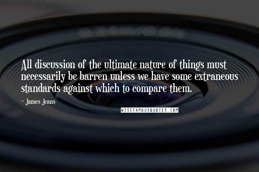 James Jeans Quotes: All discussion of the ultimate nature of things must necessarily be barren unless we have some extraneous standards against which to compare them.