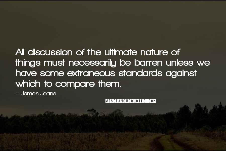 James Jeans Quotes: All discussion of the ultimate nature of things must necessarily be barren unless we have some extraneous standards against which to compare them.