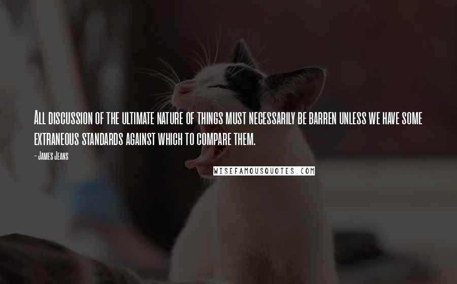 James Jeans Quotes: All discussion of the ultimate nature of things must necessarily be barren unless we have some extraneous standards against which to compare them.