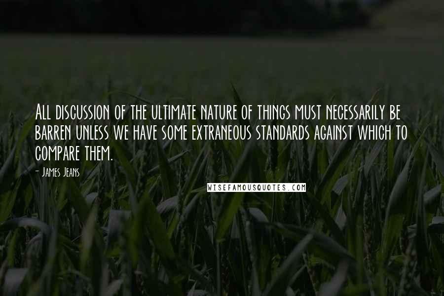 James Jeans Quotes: All discussion of the ultimate nature of things must necessarily be barren unless we have some extraneous standards against which to compare them.