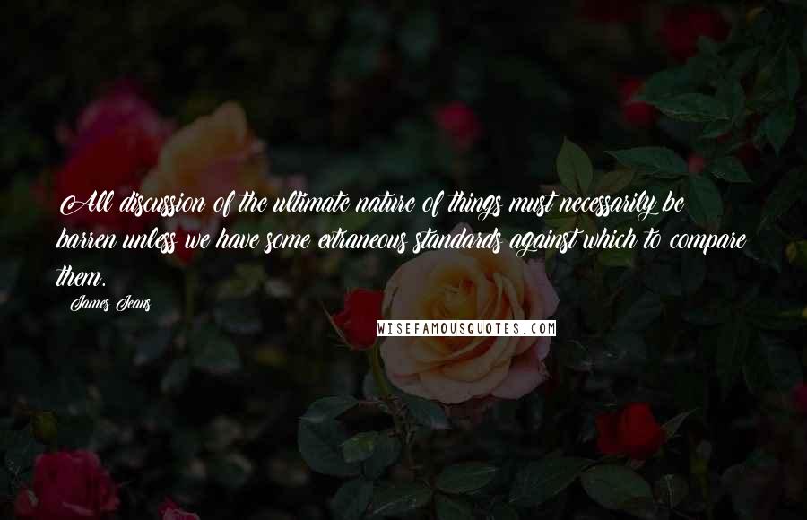 James Jeans Quotes: All discussion of the ultimate nature of things must necessarily be barren unless we have some extraneous standards against which to compare them.