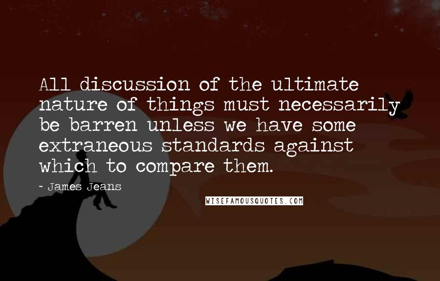 James Jeans Quotes: All discussion of the ultimate nature of things must necessarily be barren unless we have some extraneous standards against which to compare them.
