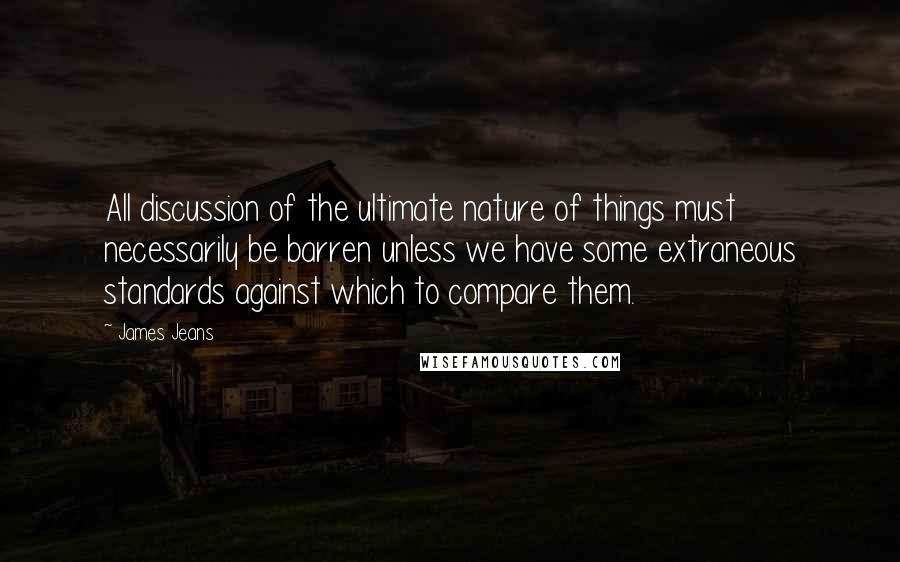 James Jeans Quotes: All discussion of the ultimate nature of things must necessarily be barren unless we have some extraneous standards against which to compare them.