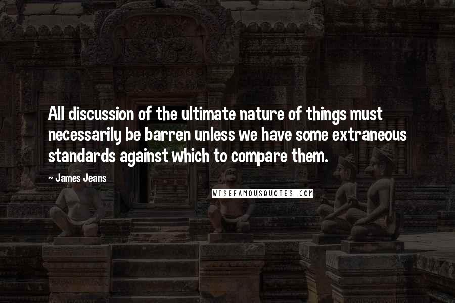 James Jeans Quotes: All discussion of the ultimate nature of things must necessarily be barren unless we have some extraneous standards against which to compare them.