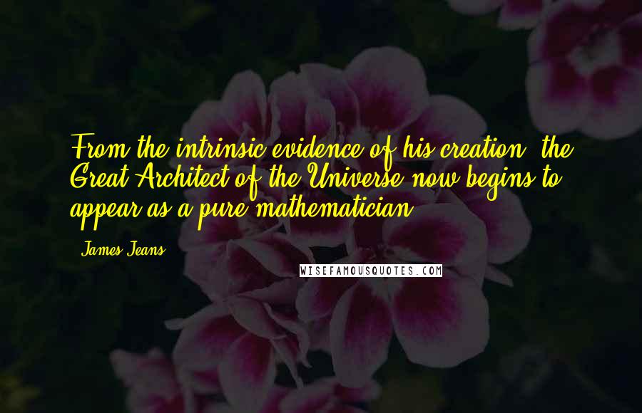James Jeans Quotes: From the intrinsic evidence of his creation, the Great Architect of the Universe now begins to appear as a pure mathematician.