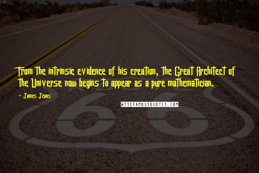 James Jeans Quotes: From the intrinsic evidence of his creation, the Great Architect of the Universe now begins to appear as a pure mathematician.