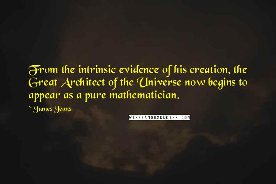 James Jeans Quotes: From the intrinsic evidence of his creation, the Great Architect of the Universe now begins to appear as a pure mathematician.