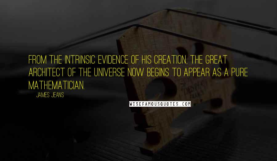 James Jeans Quotes: From the intrinsic evidence of his creation, the Great Architect of the Universe now begins to appear as a pure mathematician.