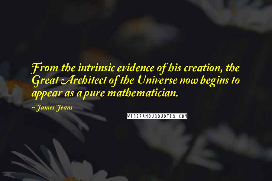 James Jeans Quotes: From the intrinsic evidence of his creation, the Great Architect of the Universe now begins to appear as a pure mathematician.
