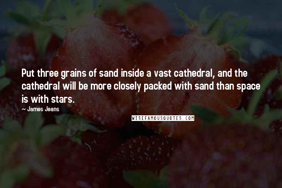 James Jeans Quotes: Put three grains of sand inside a vast cathedral, and the cathedral will be more closely packed with sand than space is with stars.