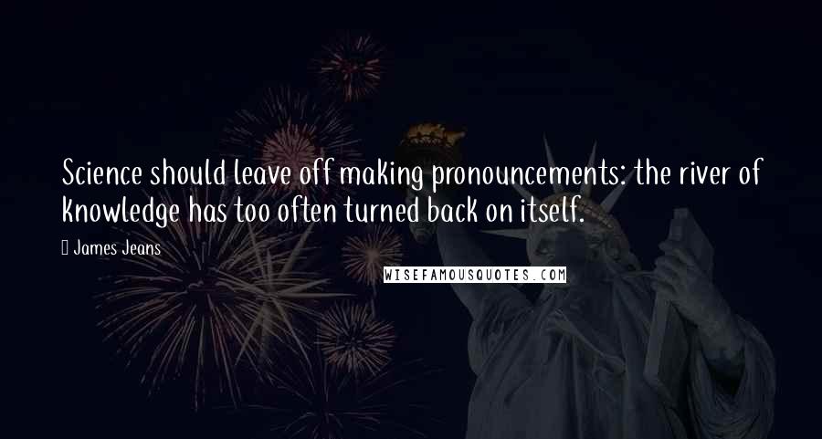 James Jeans Quotes: Science should leave off making pronouncements: the river of knowledge has too often turned back on itself.