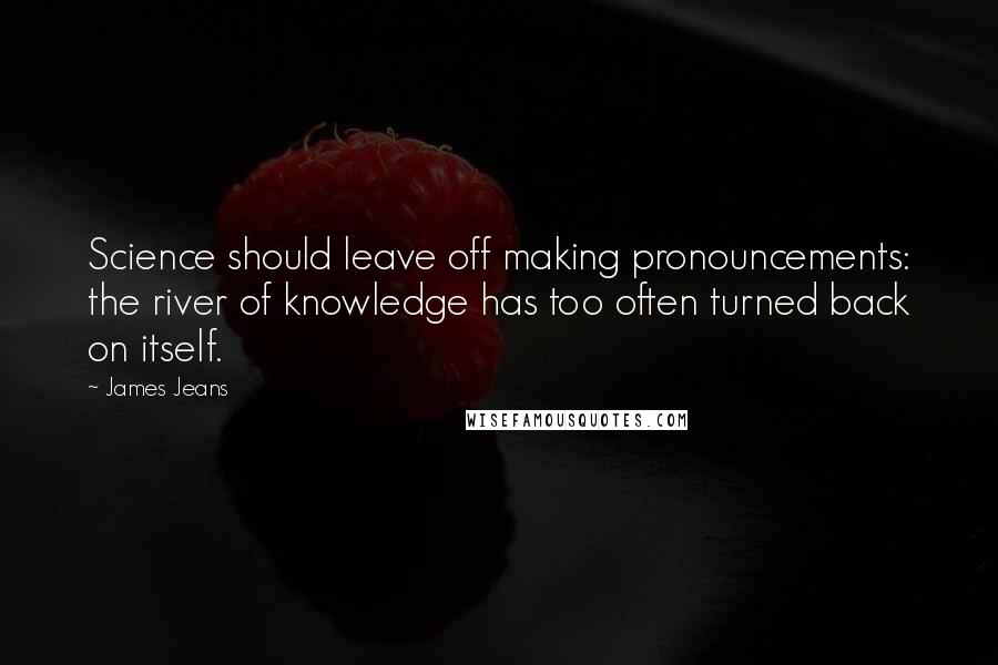 James Jeans Quotes: Science should leave off making pronouncements: the river of knowledge has too often turned back on itself.