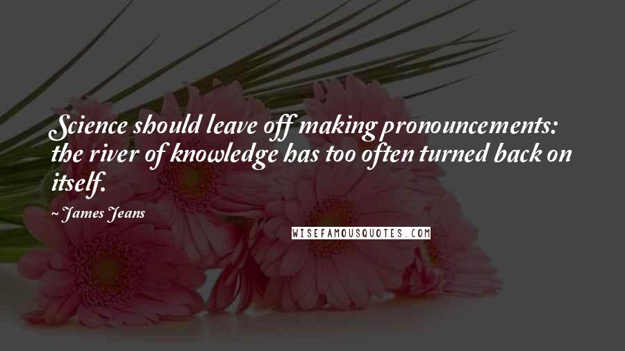 James Jeans Quotes: Science should leave off making pronouncements: the river of knowledge has too often turned back on itself.