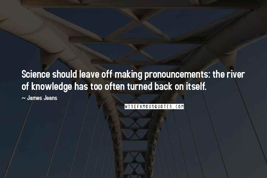 James Jeans Quotes: Science should leave off making pronouncements: the river of knowledge has too often turned back on itself.