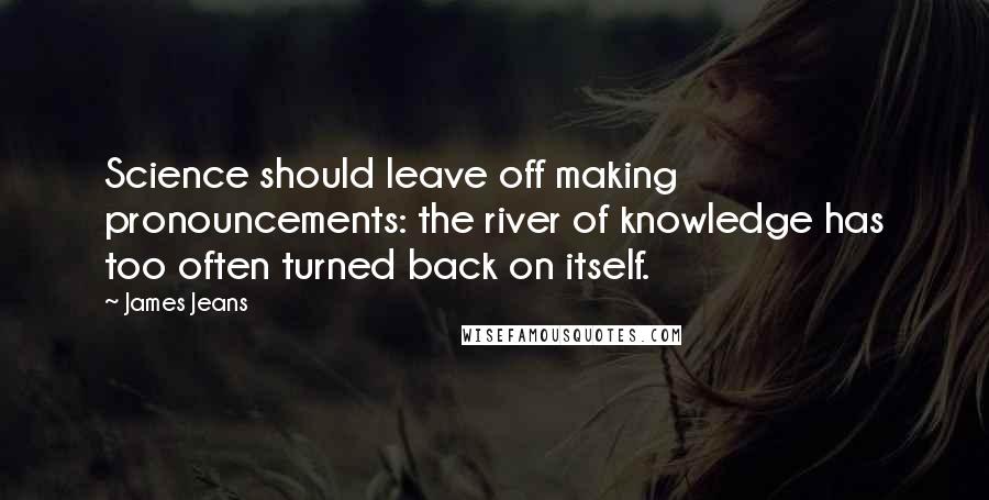 James Jeans Quotes: Science should leave off making pronouncements: the river of knowledge has too often turned back on itself.