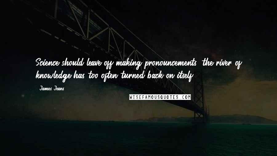 James Jeans Quotes: Science should leave off making pronouncements: the river of knowledge has too often turned back on itself.