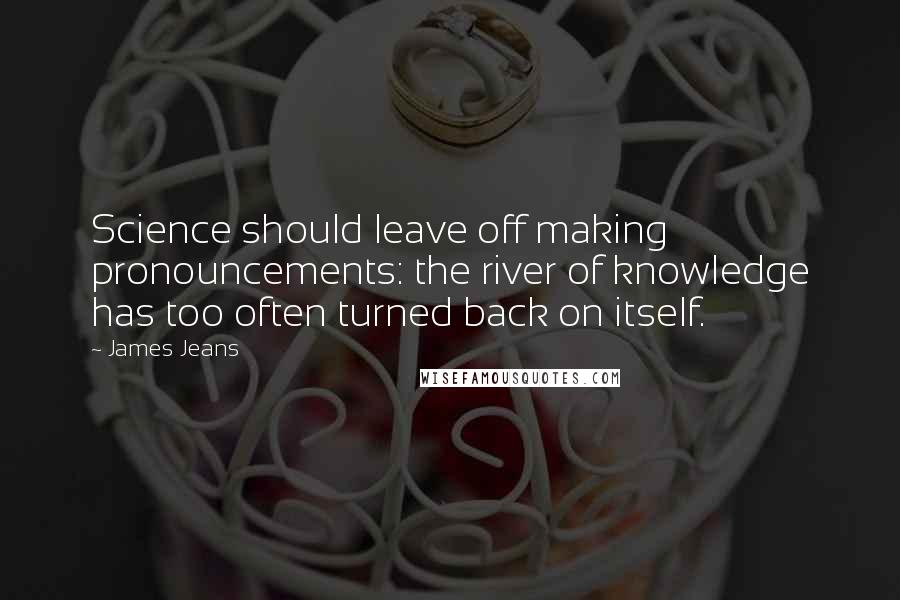 James Jeans Quotes: Science should leave off making pronouncements: the river of knowledge has too often turned back on itself.