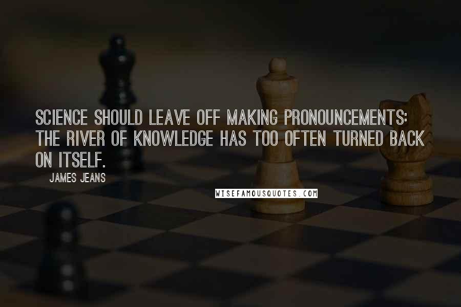 James Jeans Quotes: Science should leave off making pronouncements: the river of knowledge has too often turned back on itself.