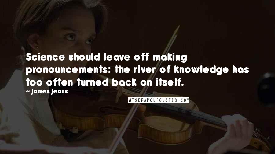 James Jeans Quotes: Science should leave off making pronouncements: the river of knowledge has too often turned back on itself.