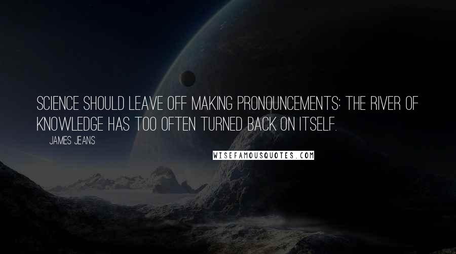 James Jeans Quotes: Science should leave off making pronouncements: the river of knowledge has too often turned back on itself.