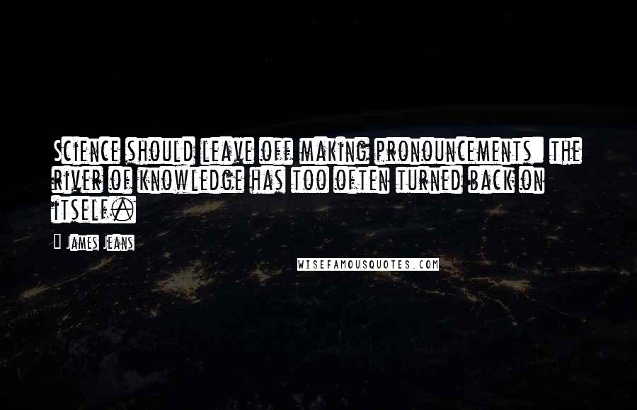 James Jeans Quotes: Science should leave off making pronouncements: the river of knowledge has too often turned back on itself.