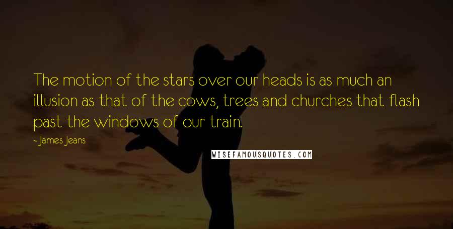 James Jeans Quotes: The motion of the stars over our heads is as much an illusion as that of the cows, trees and churches that flash past the windows of our train.