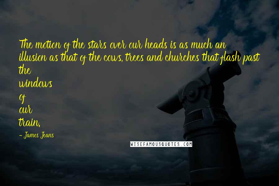 James Jeans Quotes: The motion of the stars over our heads is as much an illusion as that of the cows, trees and churches that flash past the windows of our train.