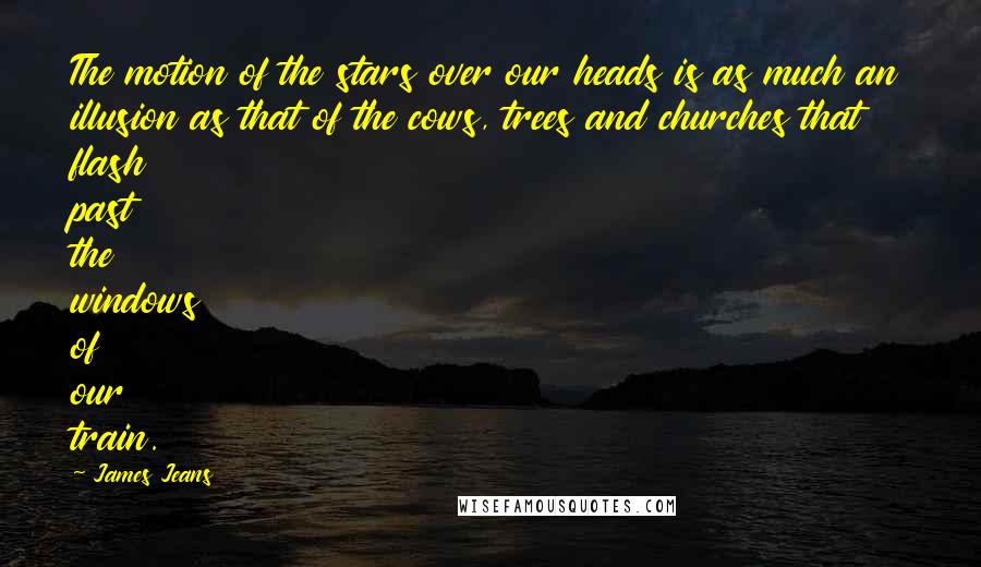 James Jeans Quotes: The motion of the stars over our heads is as much an illusion as that of the cows, trees and churches that flash past the windows of our train.