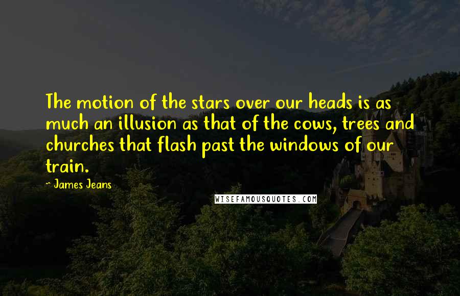 James Jeans Quotes: The motion of the stars over our heads is as much an illusion as that of the cows, trees and churches that flash past the windows of our train.