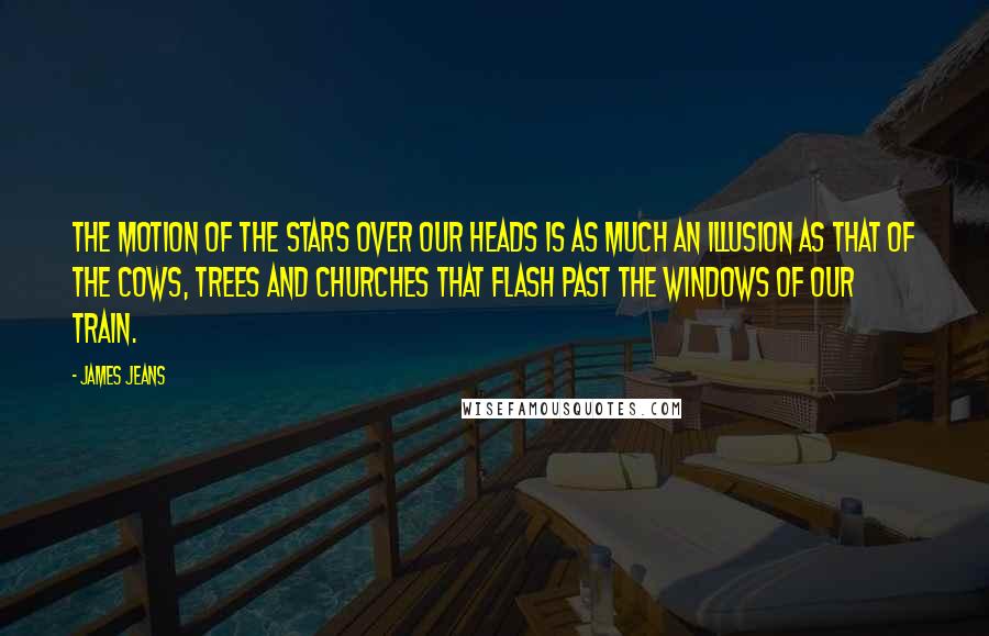 James Jeans Quotes: The motion of the stars over our heads is as much an illusion as that of the cows, trees and churches that flash past the windows of our train.