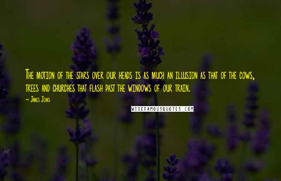 James Jeans Quotes: The motion of the stars over our heads is as much an illusion as that of the cows, trees and churches that flash past the windows of our train.