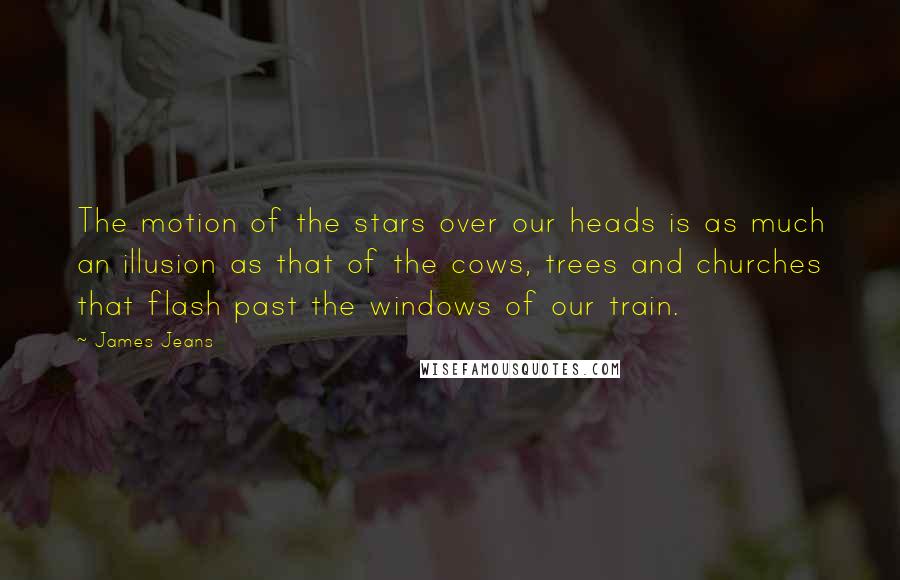 James Jeans Quotes: The motion of the stars over our heads is as much an illusion as that of the cows, trees and churches that flash past the windows of our train.