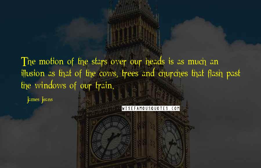 James Jeans Quotes: The motion of the stars over our heads is as much an illusion as that of the cows, trees and churches that flash past the windows of our train.