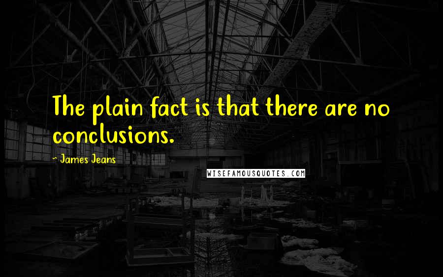 James Jeans Quotes: The plain fact is that there are no conclusions.