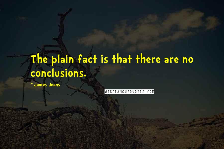 James Jeans Quotes: The plain fact is that there are no conclusions.