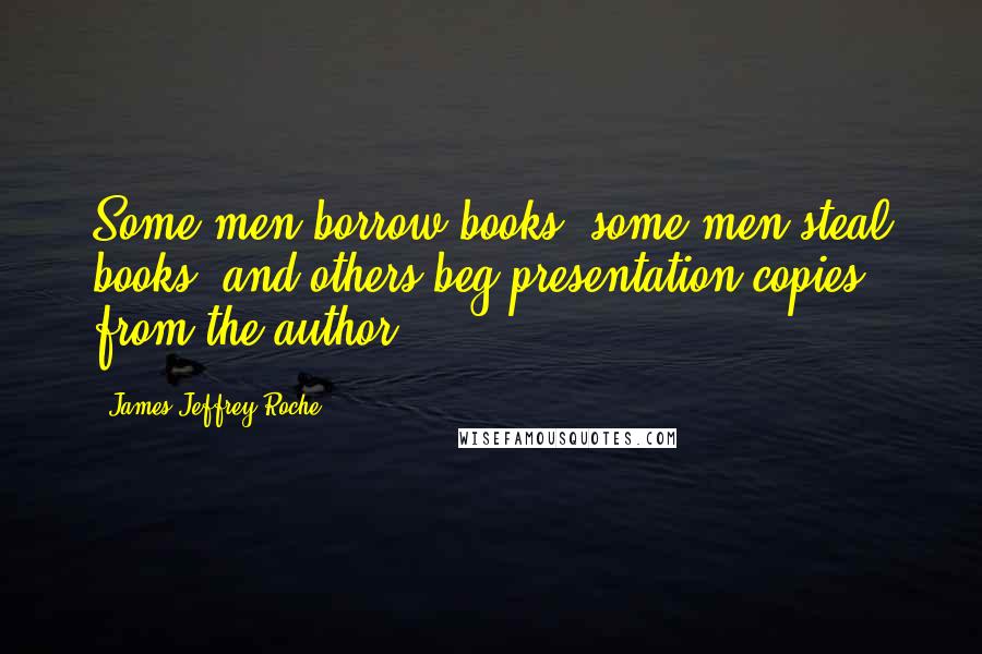 James Jeffrey Roche Quotes: Some men borrow books; some men steal books; and others beg presentation copies from the author.