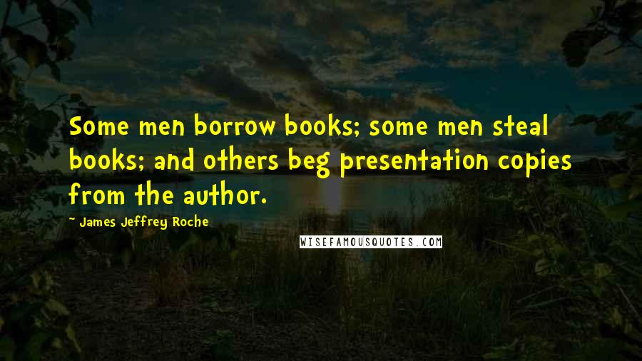 James Jeffrey Roche Quotes: Some men borrow books; some men steal books; and others beg presentation copies from the author.