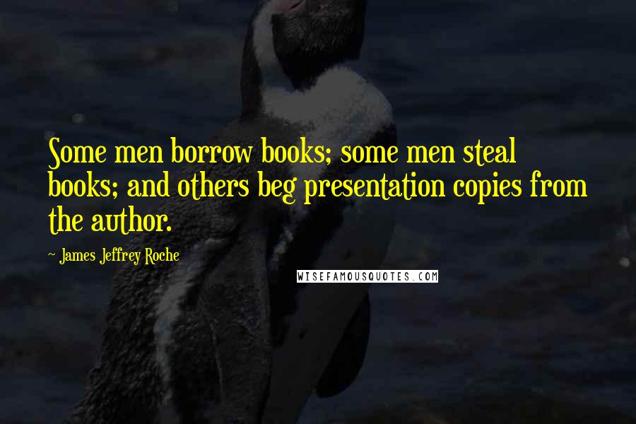 James Jeffrey Roche Quotes: Some men borrow books; some men steal books; and others beg presentation copies from the author.