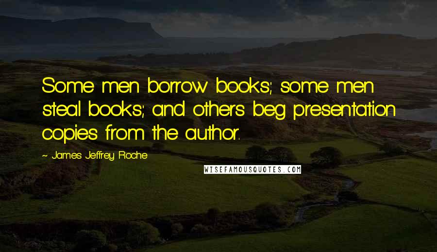 James Jeffrey Roche Quotes: Some men borrow books; some men steal books; and others beg presentation copies from the author.