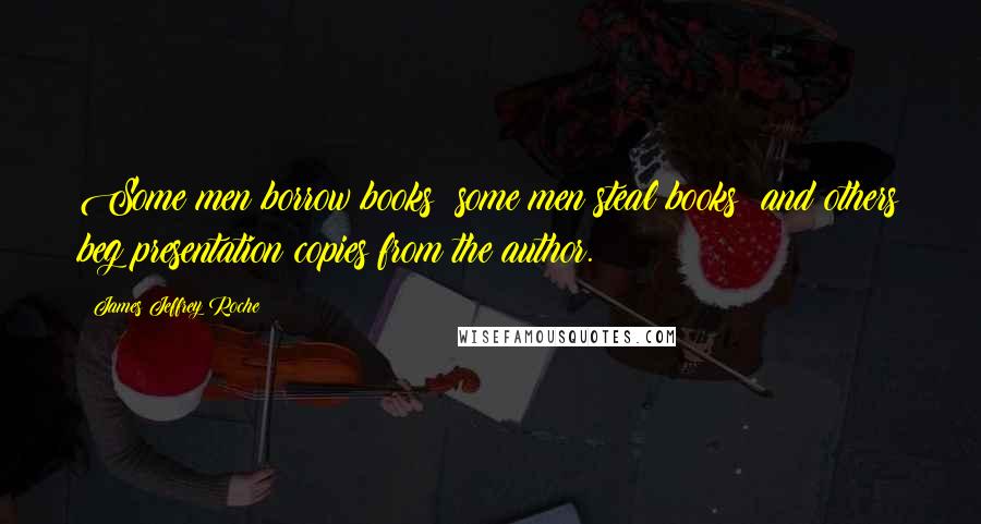 James Jeffrey Roche Quotes: Some men borrow books; some men steal books; and others beg presentation copies from the author.