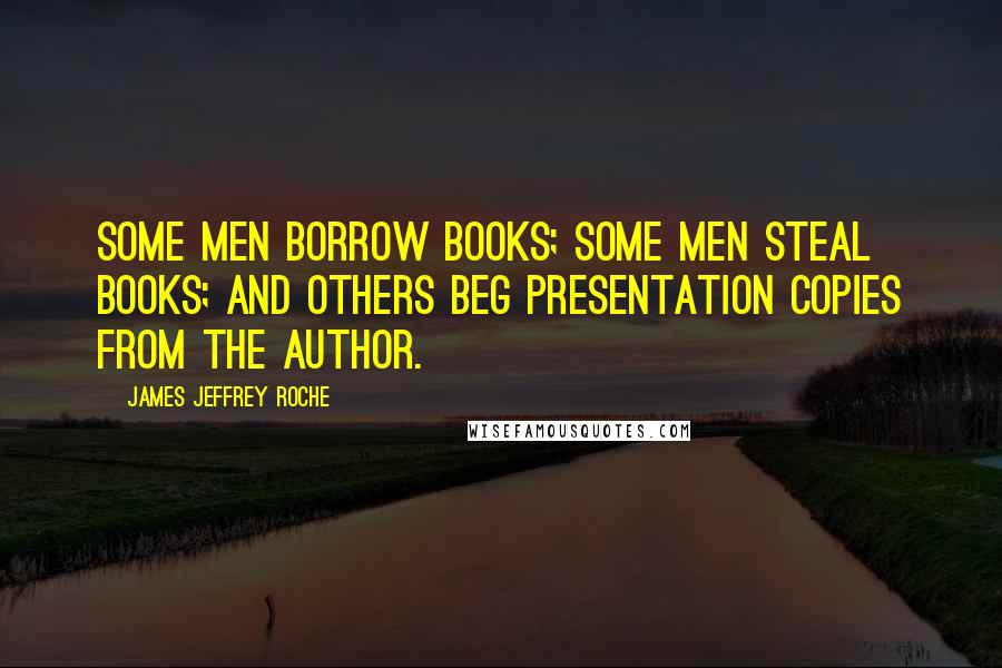 James Jeffrey Roche Quotes: Some men borrow books; some men steal books; and others beg presentation copies from the author.