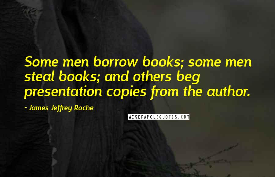 James Jeffrey Roche Quotes: Some men borrow books; some men steal books; and others beg presentation copies from the author.