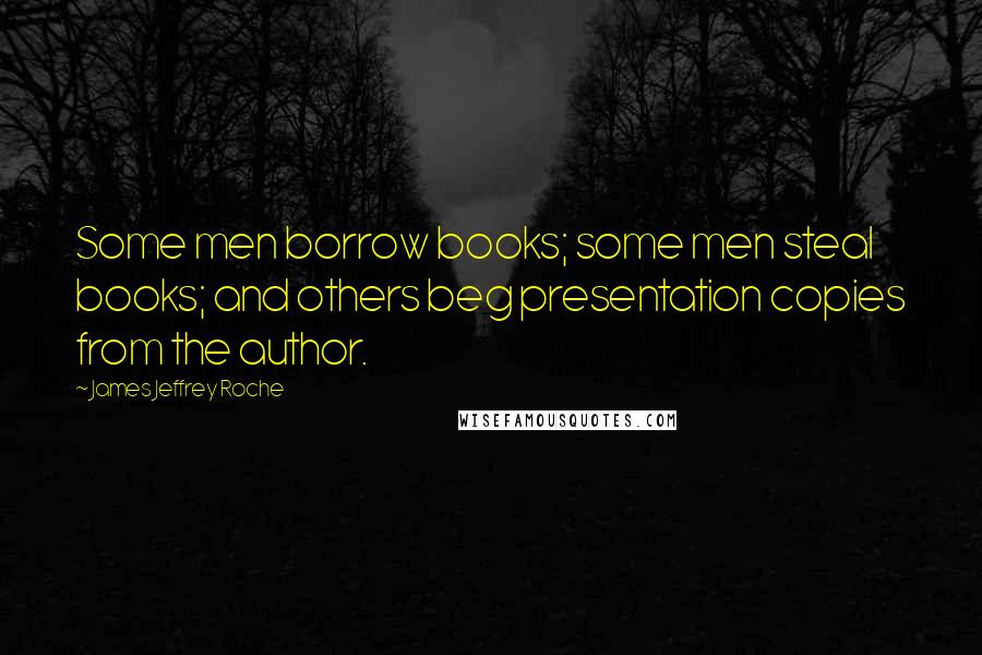 James Jeffrey Roche Quotes: Some men borrow books; some men steal books; and others beg presentation copies from the author.