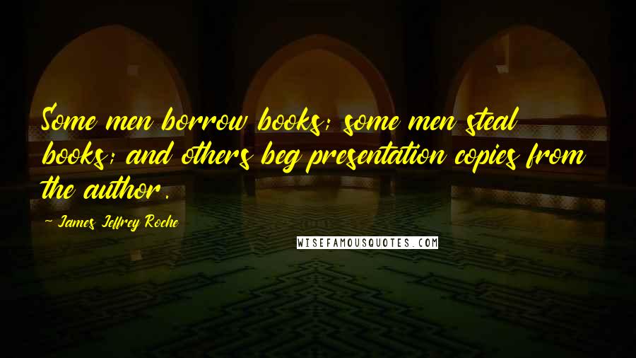 James Jeffrey Roche Quotes: Some men borrow books; some men steal books; and others beg presentation copies from the author.