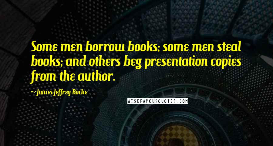 James Jeffrey Roche Quotes: Some men borrow books; some men steal books; and others beg presentation copies from the author.