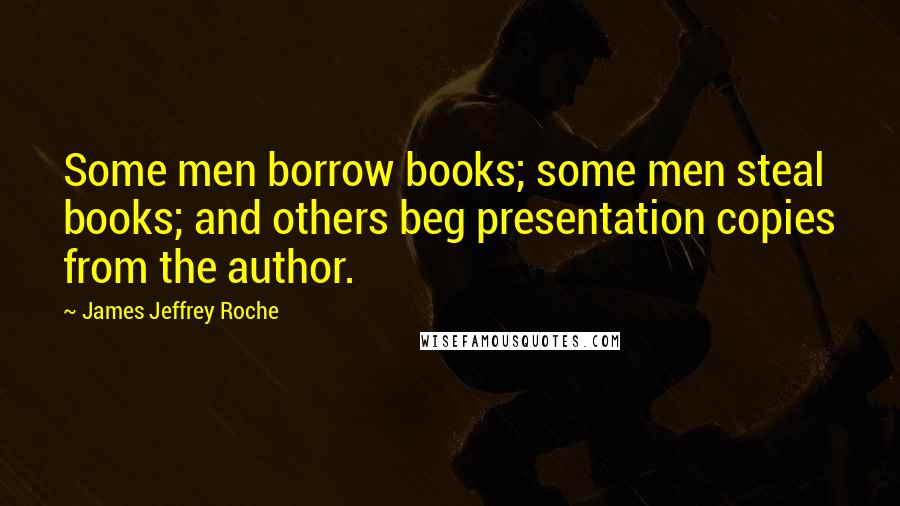 James Jeffrey Roche Quotes: Some men borrow books; some men steal books; and others beg presentation copies from the author.