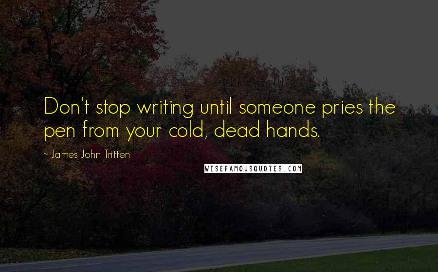 James John Tritten Quotes: Don't stop writing until someone pries the pen from your cold, dead hands.