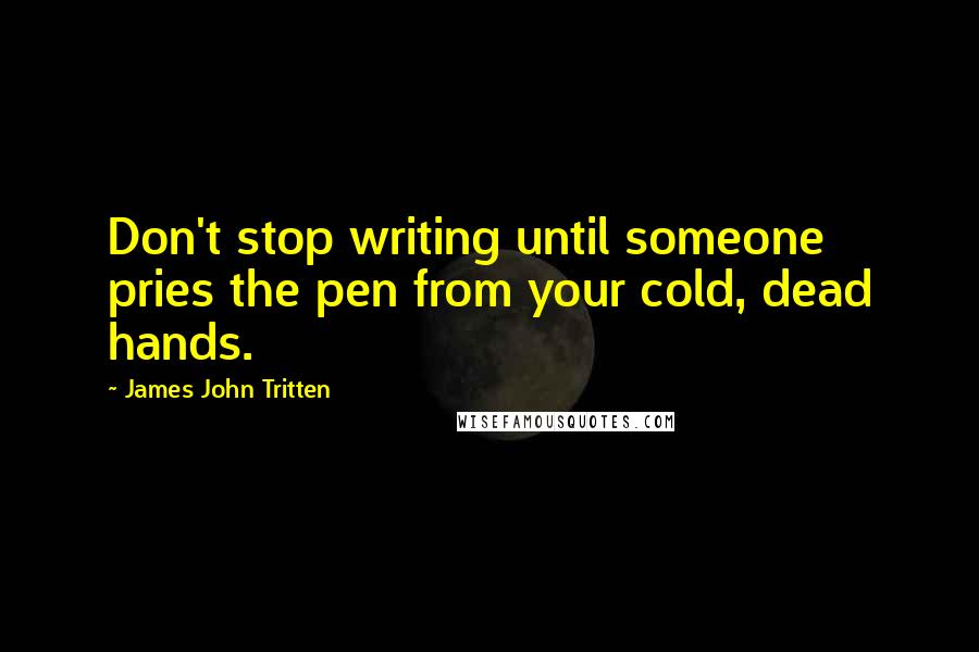 James John Tritten Quotes: Don't stop writing until someone pries the pen from your cold, dead hands.