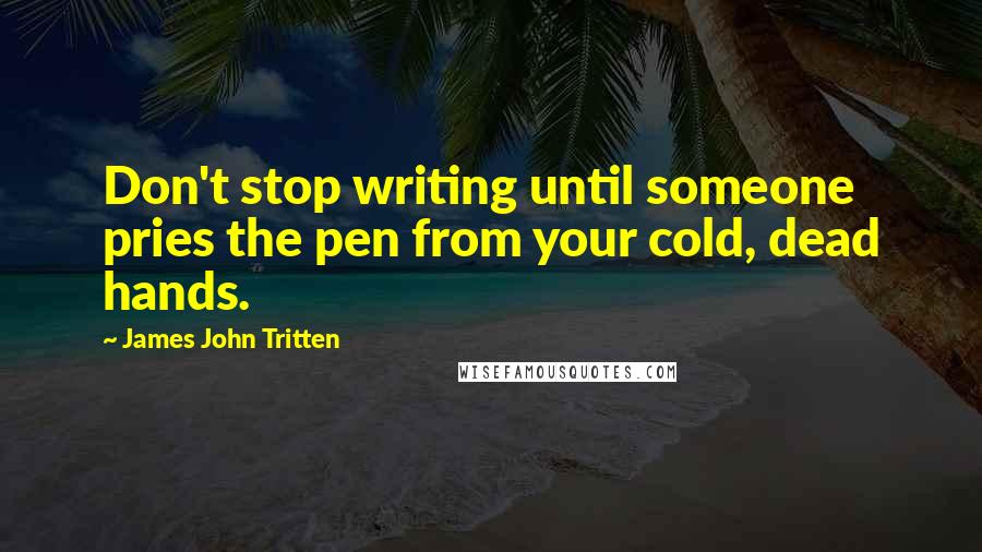 James John Tritten Quotes: Don't stop writing until someone pries the pen from your cold, dead hands.