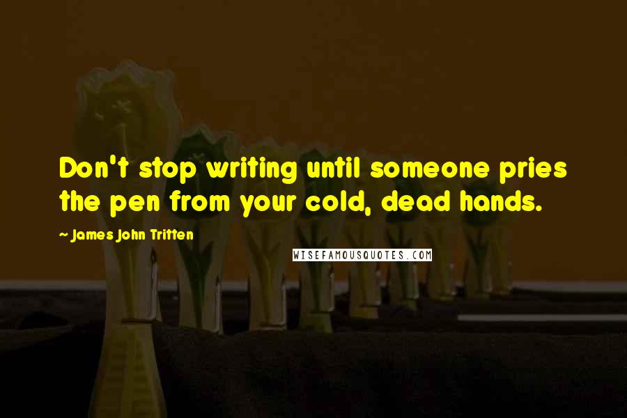 James John Tritten Quotes: Don't stop writing until someone pries the pen from your cold, dead hands.